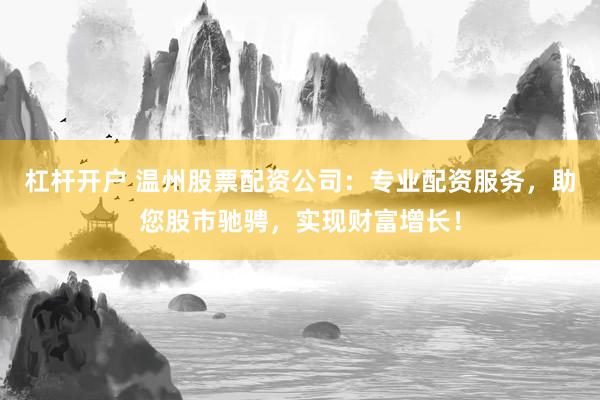 杠杆开户 温州股票配资公司：专业配资服务，助您股市驰骋，实现财富增长！
