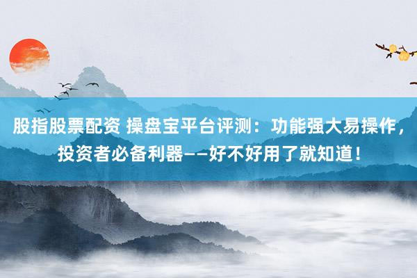 股指股票配资 操盘宝平台评测:功能强大易操作,投资者必备利器——好不好用了就知道!