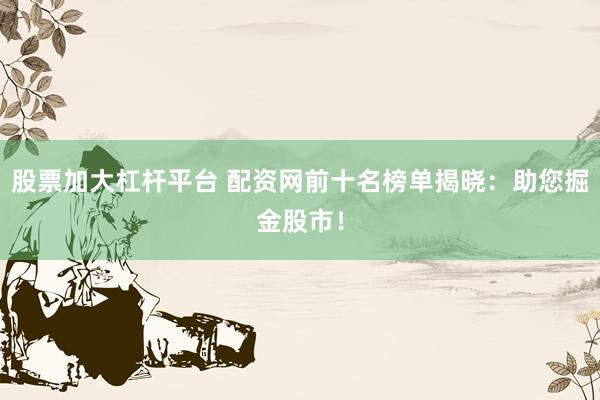 股票加大杠杆平台 配资网前十名榜单揭晓：助您掘金股市！
