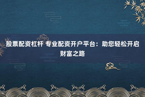 股票配资杠杆 专业配资开户平台：助您轻松开启财富之路