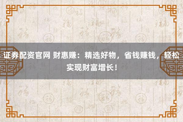 证券配资官网 财惠赚:精选好物,省钱赚钱,轻松实现财富增长!