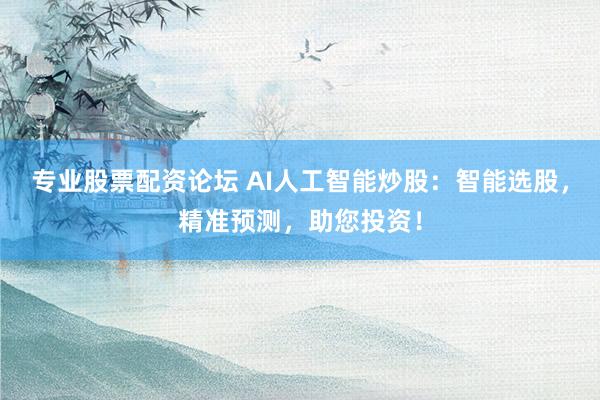 专业股票配资论坛 AI人工智能炒股：智能选股，精准预测，助您投资！