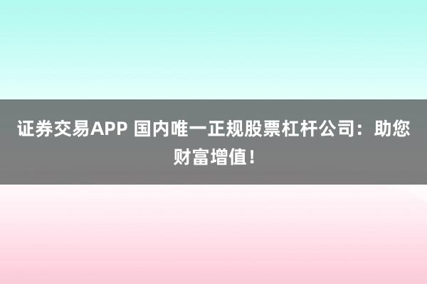 证券交易APP 国内唯一正规股票杠杆公司：助您财富增值！