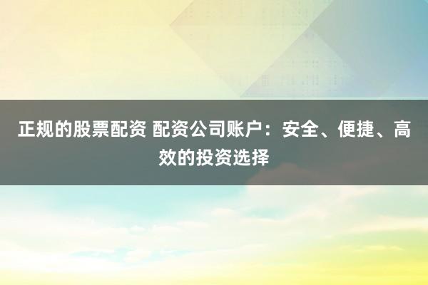 正规的股票配资 配资公司账户:安全、便捷、高效的投资选择