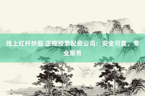 线上杠杆炒股 正规股票配资公司：安全可靠，专业服务