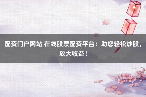 配资门户网站 在线股票配资平台：助您轻松炒股，放大收益！