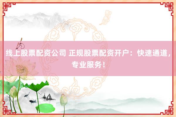 线上股票配资公司 正规股票配资开户:快速通道,专业服务!