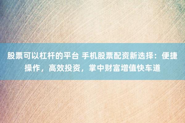 股票可以杠杆的平台 手机股票配资新选择：便捷操作，高效投资，掌中财富增值快车道