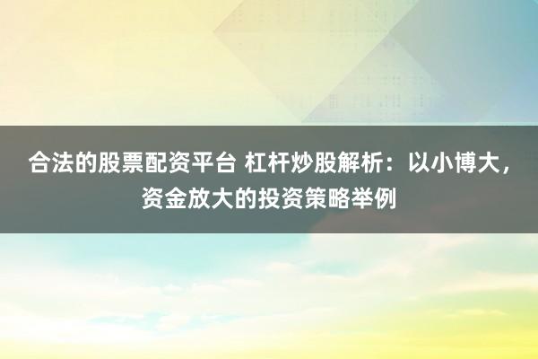 合法的股票配资平台 杠杆炒股解析：以小博大，资金放大的投资策略举例