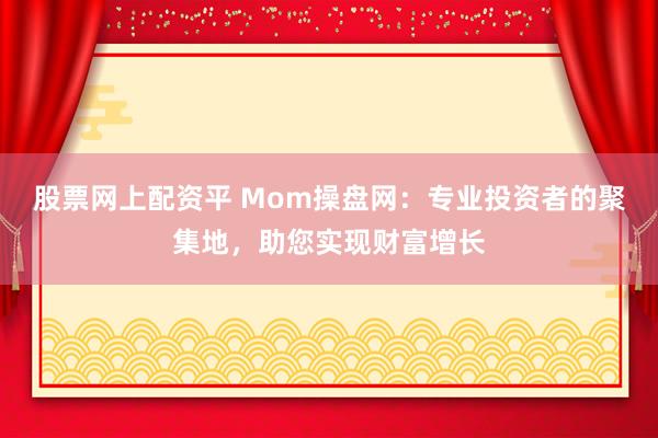 股票网上配资平 Mom操盘网：专业投资者的聚集地，助您实现财富增长