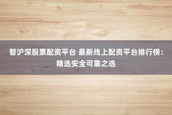 智沪深股票配资平台 最新线上配资平台排行榜：精选安全可靠之选