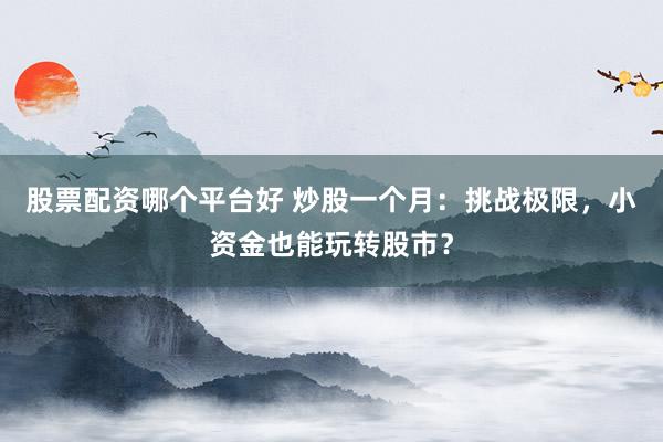 股票配资哪个平台好 炒股一个月：挑战极限，小资金也能玩转股市？