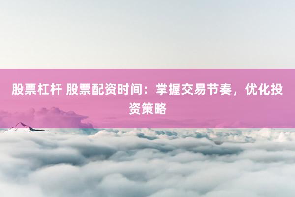 股票杠杆 股票配资时间：掌握交易节奏，优化投资策略
