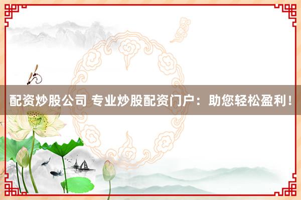 配资炒股公司 专业炒股配资门户：助您轻松盈利！