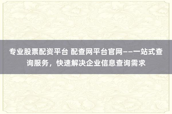 专业股票配资平台 配查网平台官网——一站式查询服务，快速解决企业信息查询需求