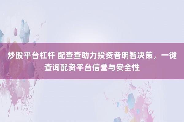 炒股平台杠杆 配查查助力投资者明智决策,一键查询配资平台信誉与安全性