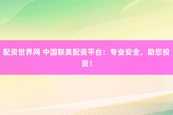 配资世界网 中国联美配资平台:专业安全,助您投资!