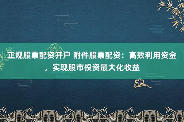 正规股票配资开户 附件股票配资:高效利用资金,实现股市投资最大化收益
