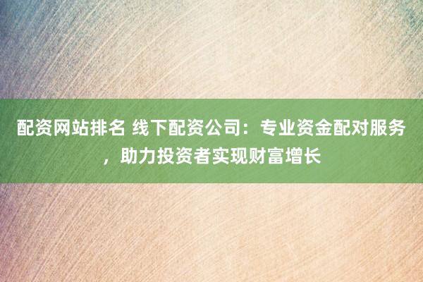 配资网站排名 线下配资公司：专业资金配对服务，助力投资者实现财富增长