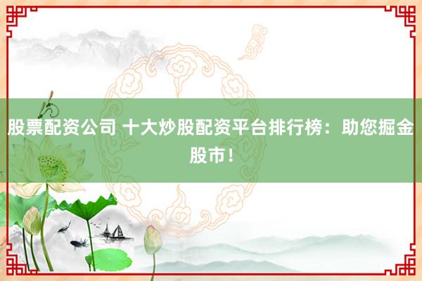 股票配资公司 十大炒股配资平台排行榜：助您掘金股市！
