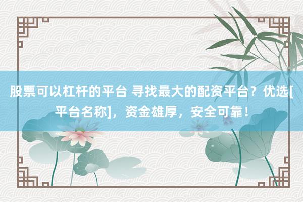 股票可以杠杆的平台 寻找最大的配资平台？优选[平台名称]，资金雄厚，安全可靠！