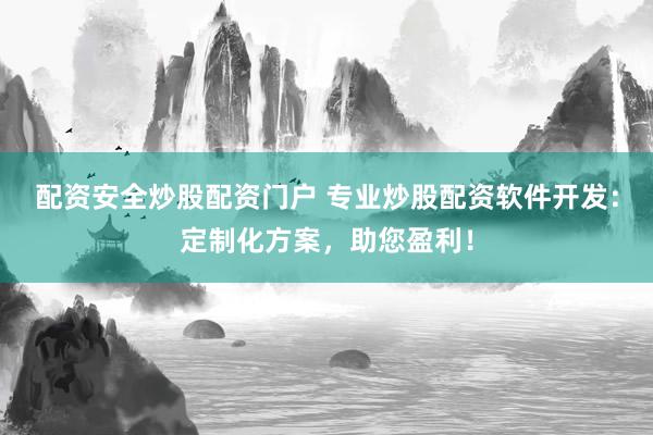 配资安全炒股配资门户 专业炒股配资软件开发：定制化方案，助您盈利！