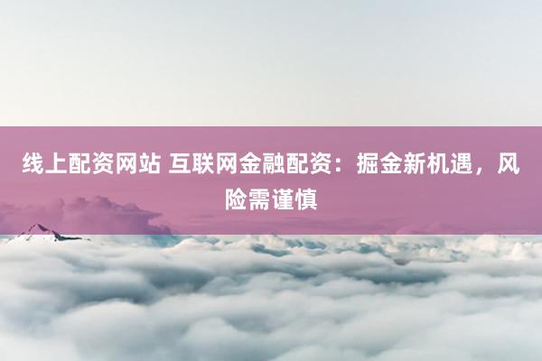 线上配资网站 互联网金融配资：掘金新机遇，风险需谨慎