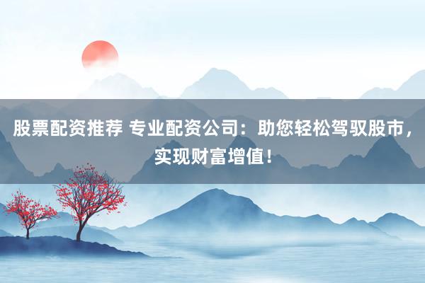 股票配资推荐 专业配资公司:助您轻松驾驭股市,实现财富增值!