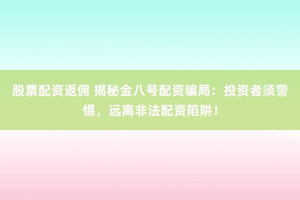 股票配资返佣 揭秘金八号配资骗局：投资者须警惕，远离非法配资陷阱！