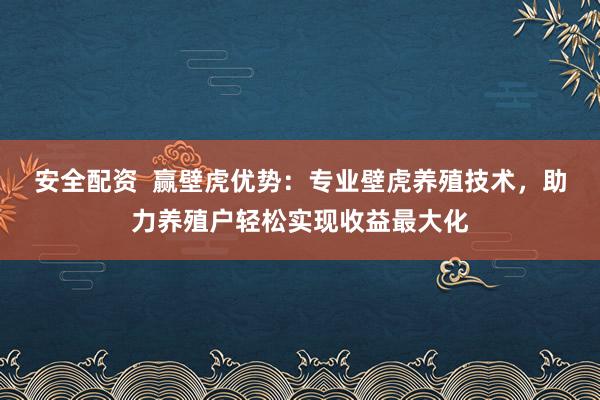 安全配资 赢壁虎优势:专业壁虎养殖技术,助力养殖户轻松实现收益最大化