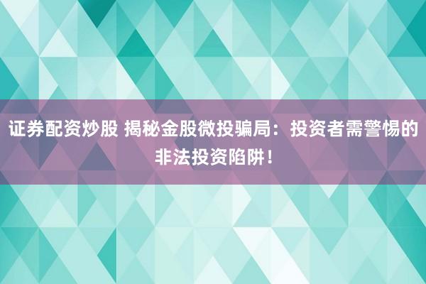 证券配资炒股 揭秘金股微投骗局：投资者需警惕的非法投资陷阱！