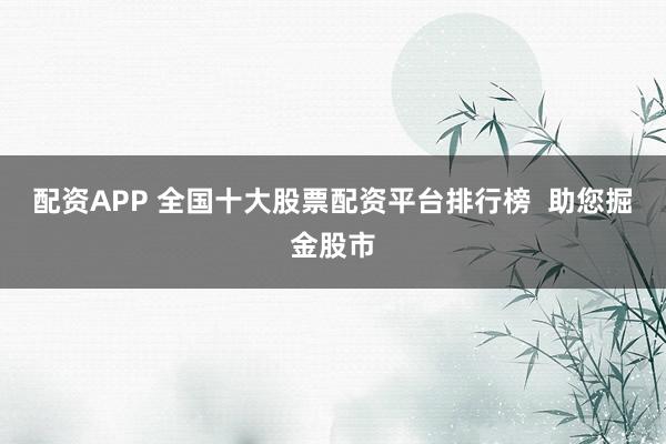 配资APP 全国十大股票配资平台排行榜  助您掘金股市