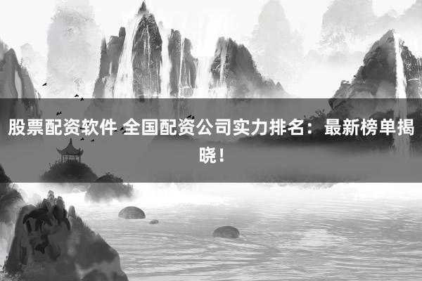 股票配资软件 全国配资公司实力排名：最新榜单揭晓！