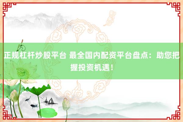 正规杠杆炒股平台 最全国内配资平台盘点：助您把握投资机遇！