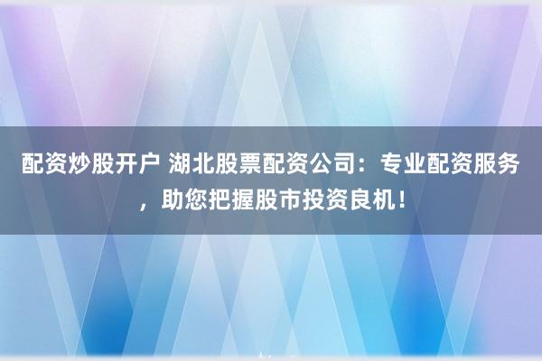 配资炒股开户 湖北股票配资公司：专业配资服务，助您把握股市投资良机！