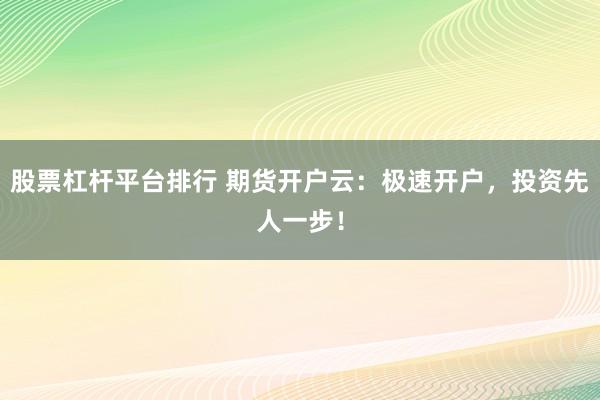 股票杠杆平台排行 期货开户云：极速开户，投资先人一步！