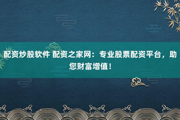 配资炒股软件 配资之家网：专业股票配资平台，助您财富增值！