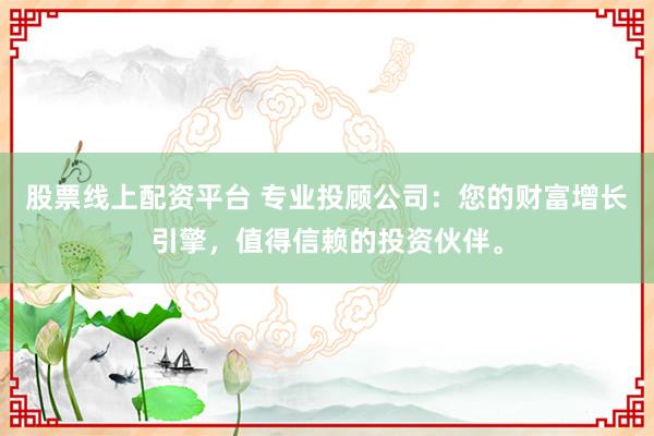 股票线上配资平台 专业投顾公司：您的财富增长引擎，值得信赖的投资伙伴。