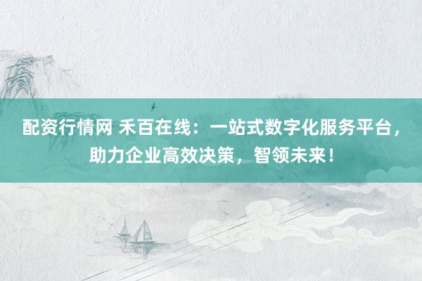 配资行情网 禾百在线:一站式数字化服务平台,助力企业高效决策,智领未来!