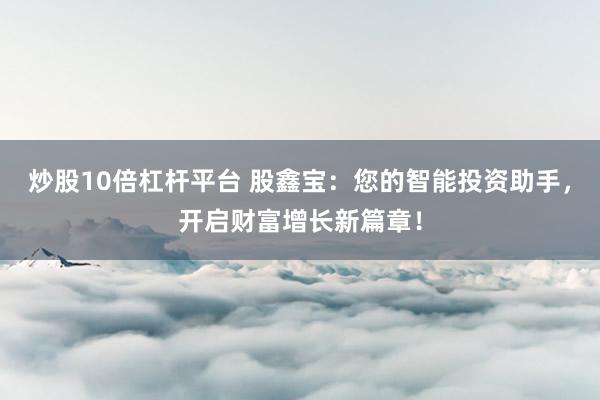 炒股10倍杠杆平台 股鑫宝：您的智能投资助手，开启财富增长新篇章！