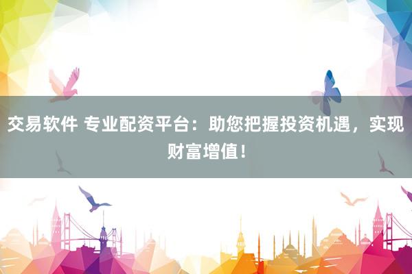 交易软件 专业配资平台:助您把握投资机遇,实现财富增值!