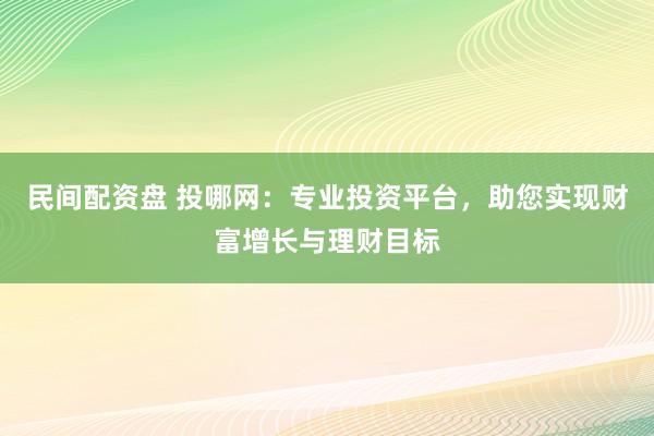 民间配资盘 投哪网：专业投资平台，助您实现财富增长与理财目标