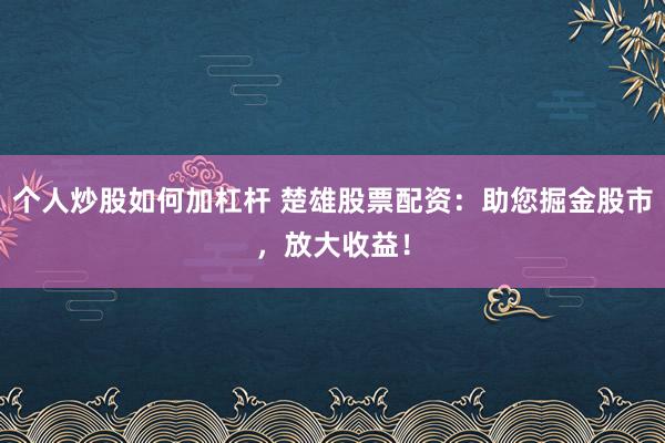 个人炒股如何加杠杆 楚雄股票配资：助您掘金股市，放大收益！