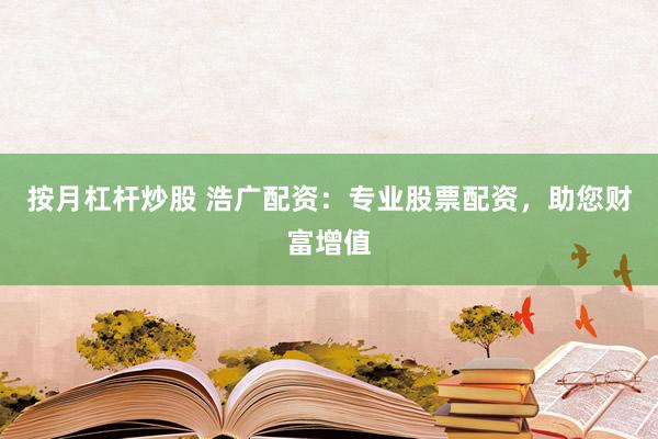 按月杠杆炒股 浩广配资：专业股票配资，助您财富增值