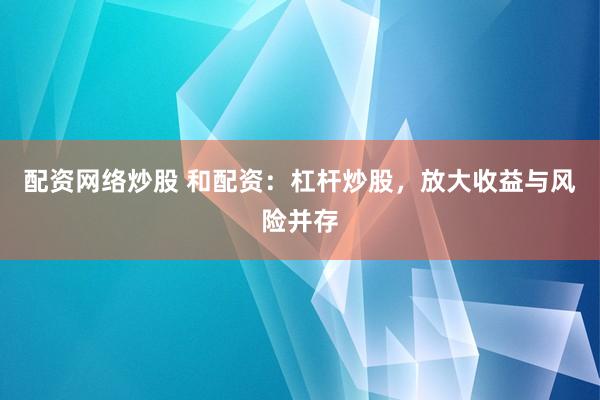 配资网络炒股 和配资：杠杆炒股，放大收益与风险并存