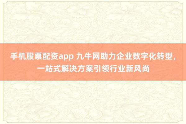 手机股票配资app 九牛网助力企业数字化转型,一站式解决方案引领行业新风尚