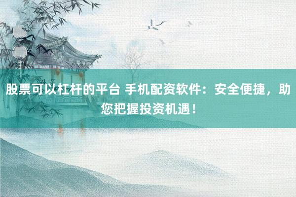 股票可以杠杆的平台 手机配资软件：安全便捷，助您把握投资机遇！