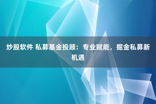 炒股软件 私募基金投顾：专业赋能，掘金私募新机遇