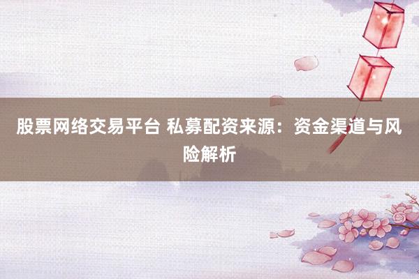 股票网络交易平台 私募配资来源:资金渠道与风险解析