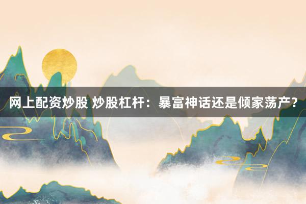 网上配资炒股 炒股杠杆:暴富神话还是倾家荡产?